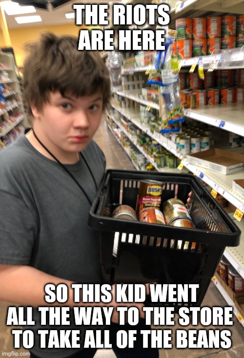 Beans | THE RIOTS ARE HERE; SO THIS KID WENT ALL THE WAY TO THE STORE 
TO TAKE ALL OF THE BEANS | image tagged in beans | made w/ Imgflip meme maker