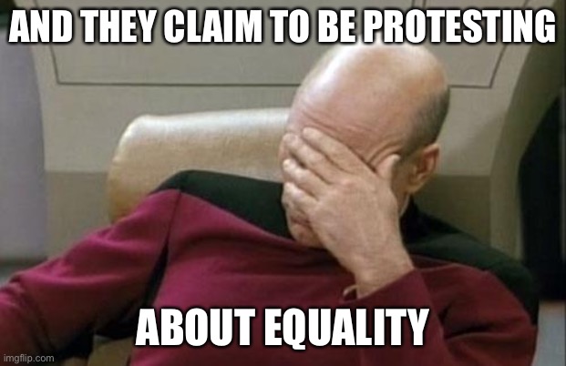 Captain Picard Facepalm Meme | AND THEY CLAIM TO BE PROTESTING ABOUT EQUALITY | image tagged in memes,captain picard facepalm | made w/ Imgflip meme maker