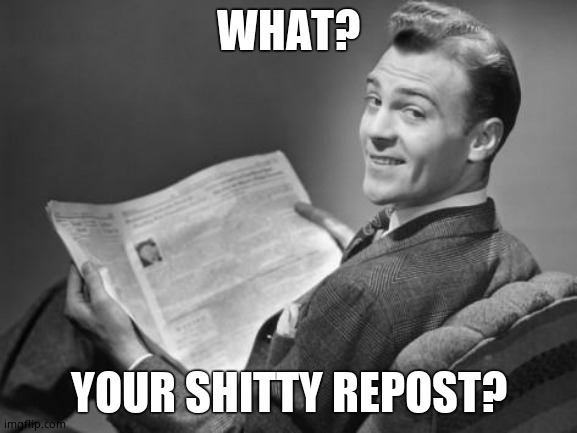 50's newspaper | WHAT? YOUR SHITTY REPOST? | image tagged in 50's newspaper | made w/ Imgflip meme maker