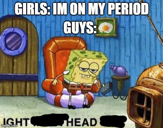 Ight imma head out | GIRLS: IM ON MY PERIOD; GUYS: | image tagged in ight imma head out | made w/ Imgflip meme maker