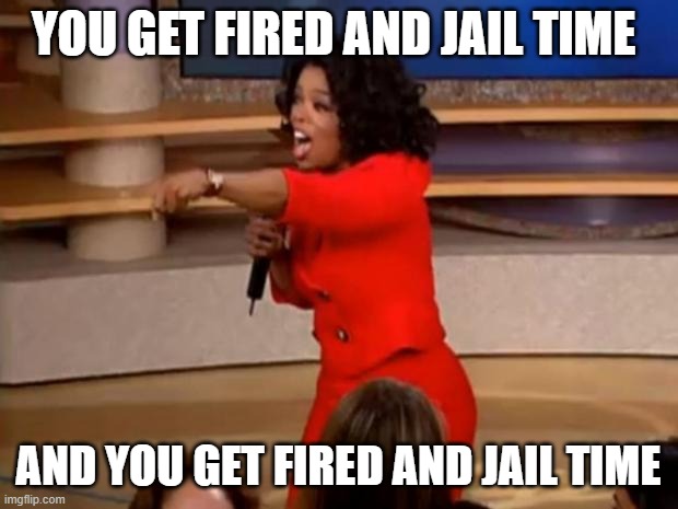 Oprah - you get a car | YOU GET FIRED AND JAIL TIME; AND YOU GET FIRED AND JAIL TIME | image tagged in oprah - you get a car | made w/ Imgflip meme maker