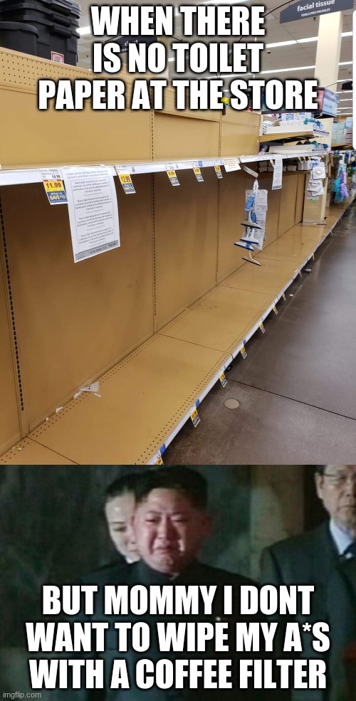 WHEN THERE IS NO TOILET PAPER AT THE STORE; BUT MOMMY I DONT WANT TO WIPE MY A*S WITH A COFFEE FILTER | image tagged in memes,kim jong un sad,corona empty shelves | made w/ Imgflip meme maker
