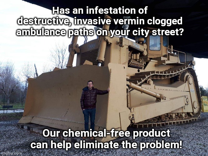 Chemical-free relief | Has an infestation of destructive, invasive vermin clogged ambulance paths on your city street? Our chemical-free product can help eliminate the problem! | image tagged in acco bull dozer,rioters,antifa,violent protesters,looters,political humor | made w/ Imgflip meme maker