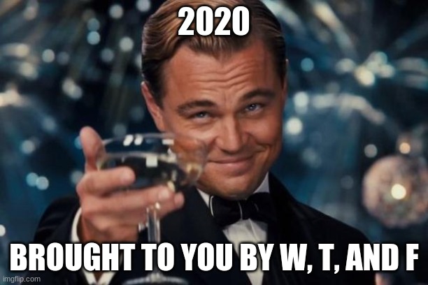 leo dicaprio 2020 is stupid meme | 2020; BROUGHT TO YOU BY W, T, AND F | image tagged in memes,leonardo dicaprio cheers | made w/ Imgflip meme maker