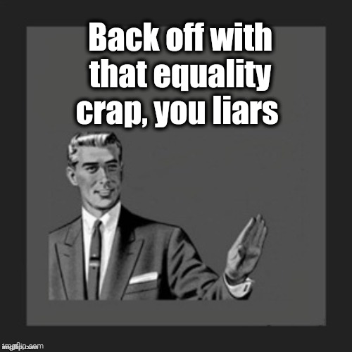 hold on | Back off with that equality crap, you liars | image tagged in hold on | made w/ Imgflip meme maker
