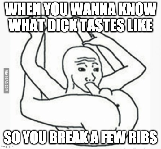 Suck Your Own Dick | WHEN YOU WANNA KNOW WHAT DICK TASTES LIKE; SO YOU BREAK A FEW RIBS | image tagged in suck your own dick | made w/ Imgflip meme maker