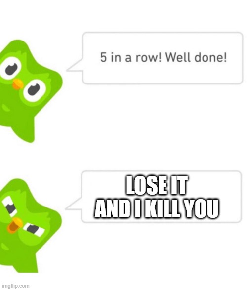 I am in big trouble | LOSE IT AND I KILL YOU | image tagged in duolingo 5 in a row | made w/ Imgflip meme maker