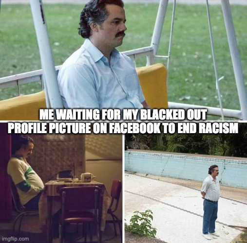 Sad Pablo Escobar | ME WAITING FOR MY BLACKED OUT PROFILE PICTURE ON FACEBOOK TO END RACISM | image tagged in memes,sad pablo escobar | made w/ Imgflip meme maker