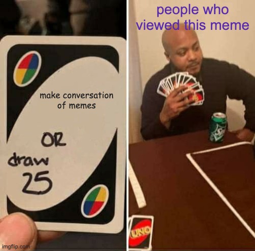 UNO Draw 25 Cards Meme | make conversation of memes people who viewed this meme | image tagged in memes,uno draw 25 cards | made w/ Imgflip meme maker