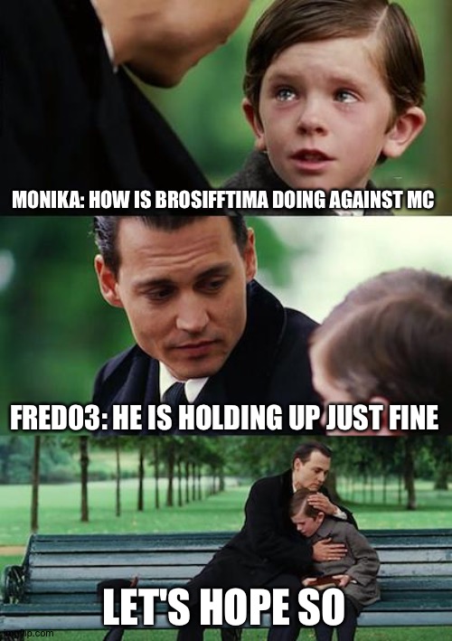 Finding Neverland | MONIKA: HOW IS BROSIFFTIMA DOING AGAINST MC; FRED03: HE IS HOLDING UP JUST FINE; LET'S HOPE SO | image tagged in memes,finding neverland | made w/ Imgflip meme maker