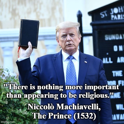 Everything the President does, especially in an election year, is politically motivated. | "There is nothing more important than appearing to be religious."; Niccolò Machiavelli, The Prince (1532) | image tagged in trump bible,machivelli,photo op,sorry not sorry,memes | made w/ Imgflip meme maker