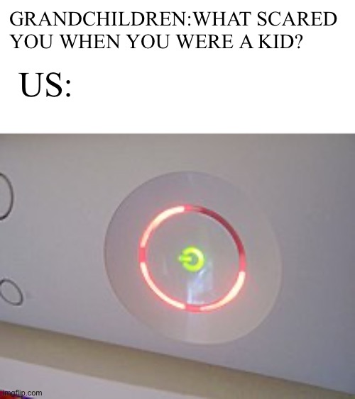 Most horrifying thing ever | GRANDCHILDREN:WHAT SCARED YOU WHEN YOU WERE A KID? US: | image tagged in red ring of death | made w/ Imgflip meme maker