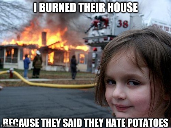 I'm a potato | I BURNED THEIR HOUSE; BECAUSE THEY SAID THEY HATE POTATOES | image tagged in memes,disaster girl,potatoes | made w/ Imgflip meme maker