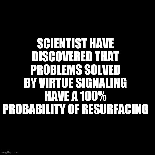 Blackout Tuesday Because You're Such A Good Person | SCIENTIST HAVE DISCOVERED THAT PROBLEMS SOLVED BY VIRTUE SIGNALING HAVE A 100% PROBABILITY OF RESURFACING | image tagged in black square,sarcasm,politics,virtue signalling,liberal logic | made w/ Imgflip meme maker