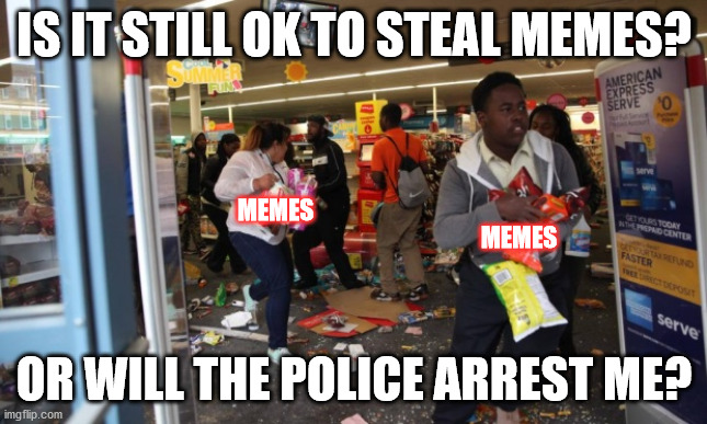 Stolen | IS IT STILL OK TO STEAL MEMES? MEMES; MEMES; OR WILL THE POLICE ARREST ME? | image tagged in looters,memes | made w/ Imgflip meme maker