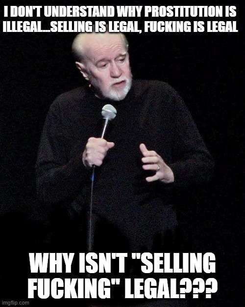 Good Ol George Carlin | I DON'T UNDERSTAND WHY PROSTITUTION IS ILLEGAL...SELLING IS LEGAL, FUCKING IS LEGAL; WHY ISN'T "SELLING FUCKING" LEGAL??? | image tagged in george carlin | made w/ Imgflip meme maker
