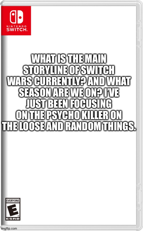 Nintendo Switch | WHAT IS THE MAIN STORYLINE OF SWITCH WARS CURRENTLY? AND WHAT SEASON ARE WE ON? I’VE JUST BEEN FOCUSING ON THE PSYCHO KILLER ON THE LOOSE AND RANDOM THINGS. | image tagged in nintendo switch | made w/ Imgflip meme maker