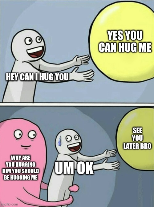 This should make you laugh | YES YOU CAN HUG ME; HEY CAN I HUG YOU; SEE YOU LATER BRO; WHY ARE YOU HUGGING HIM YOU SHOULD BE HUGGING ME; UM OK | image tagged in memes,running away balloon | made w/ Imgflip meme maker