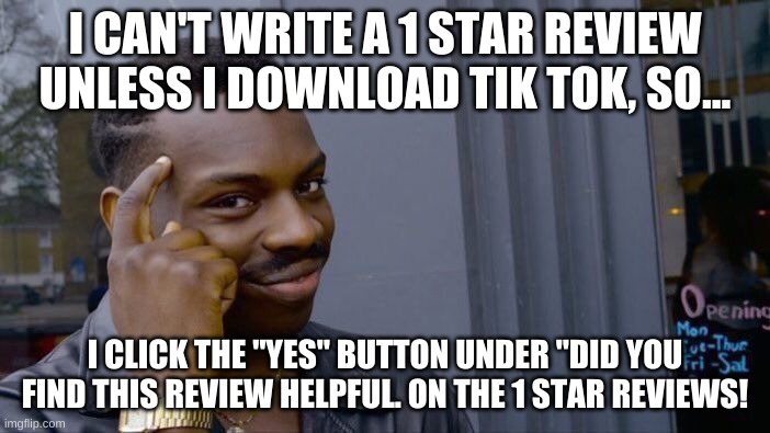 Even downloading it is a sin. | I CAN'T WRITE A 1 STAR REVIEW UNLESS I DOWNLOAD TIK TOK, SO... I CLICK THE "YES" BUTTON UNDER "DID YOU FIND THIS REVIEW HELPFUL. ON THE 1 STAR REVIEWS! | image tagged in memes,roll safe think about it,tik tok,tiktok | made w/ Imgflip meme maker