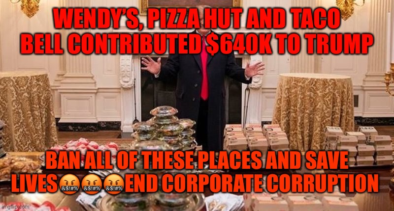 Trump hamburgers Fast food | WENDY’S, PIZZA HUT AND TACO BELL CONTRIBUTED $640K TO TRUMP; BAN ALL OF THESE PLACES AND SAVE LIVES🤬🤬🤬END CORPORATE CORRUPTION | image tagged in trump hamburgers fast food | made w/ Imgflip meme maker
