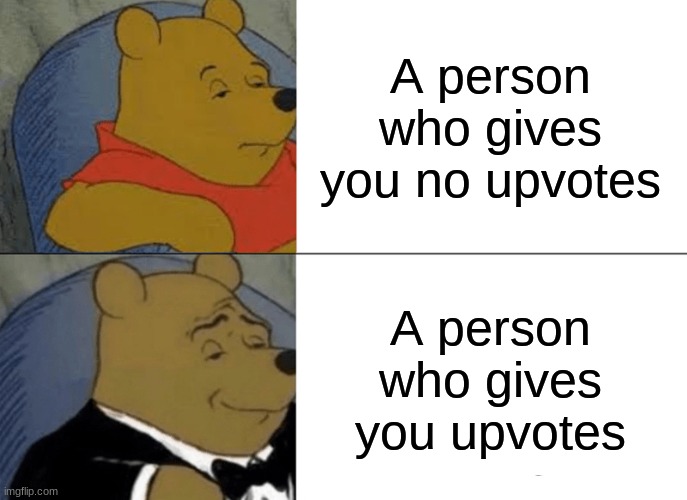 People Need Upvotes | A person who gives you no upvotes; A person who gives you upvotes | image tagged in memes,tuxedo winnie the pooh,upvotes,funny,funny memes | made w/ Imgflip meme maker