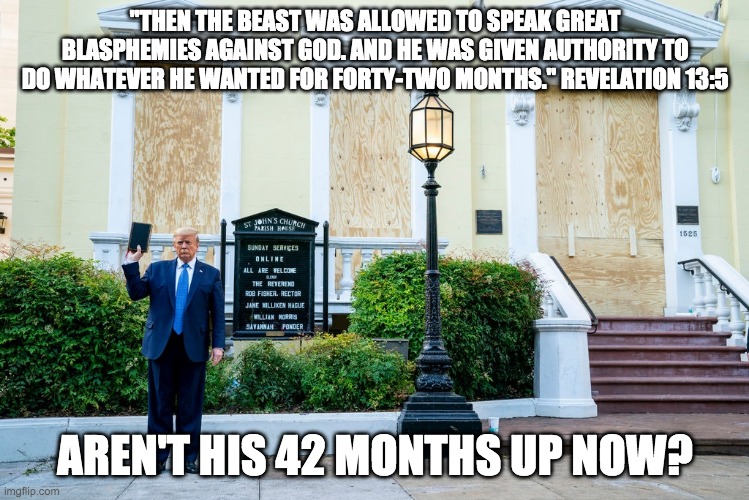 Trump Antichrist | "THEN THE BEAST WAS ALLOWED TO SPEAK GREAT BLASPHEMIES AGAINST GOD. AND HE WAS GIVEN AUTHORITY TO DO WHATEVER HE WANTED FOR FORTY-TWO MONTHS." REVELATION 13:5; AREN'T HIS 42 MONTHS UP NOW? | image tagged in donald trump you're fired,holy bible | made w/ Imgflip meme maker