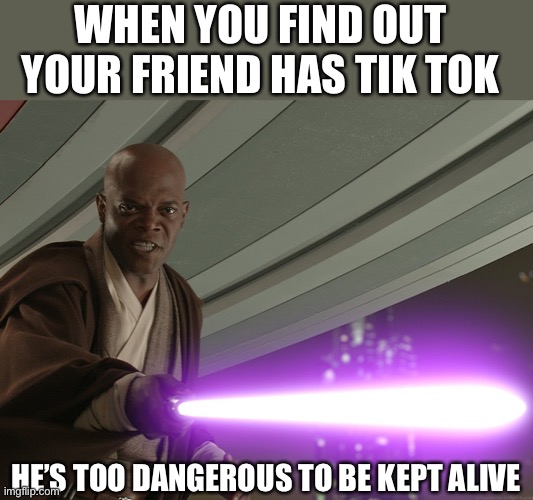 Memes | WHEN YOU FIND OUT YOUR FRIEND HAS TIK TOM; HE’S TOO DANGEROUS TO BE KEPT ALIVE | image tagged in memes,tik tok,meme,mace windu,haha | made w/ Imgflip meme maker