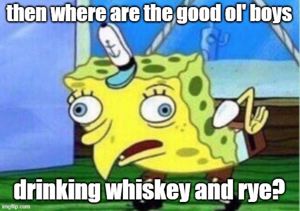 Mocking Spongebob Meme | then where are the good ol' boys drinking whiskey and rye? | image tagged in memes,mocking spongebob | made w/ Imgflip meme maker