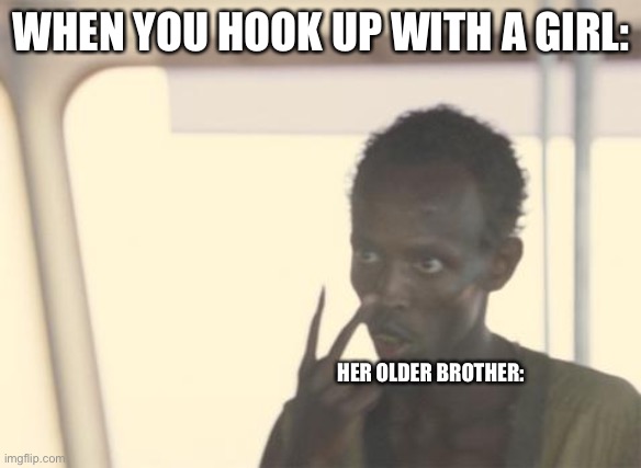 I'm The Captain Now Meme | WHEN YOU HOOK UP WITH A GIRL:; HER OLDER BROTHER: | image tagged in memes,i'm the captain now | made w/ Imgflip meme maker