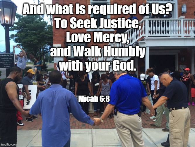 Seek Justice, Love Mercy, Walk Humbly | And what is required of Us?
To Seek Justice,
Love Mercy,
and Walk Humbly
with your God. Micah 6:8 | image tagged in prayer | made w/ Imgflip meme maker