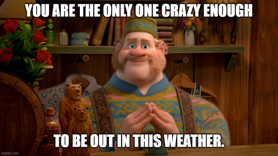 Oaken | YOU ARE THE ONLY ONE CRAZY ENOUGH TO BE OUT IN THIS WEATHER. | image tagged in oaken | made w/ Imgflip meme maker