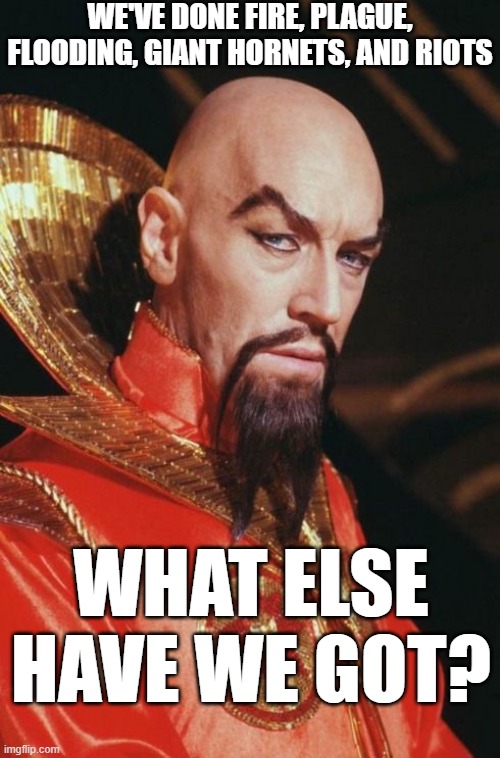 Ming the Merciless 2020 | WE'VE DONE FIRE, PLAGUE, FLOODING, GIANT HORNETS, AND RIOTS; WHAT ELSE HAVE WE GOT? | image tagged in ming the merciless,memes,flash gordon | made w/ Imgflip meme maker