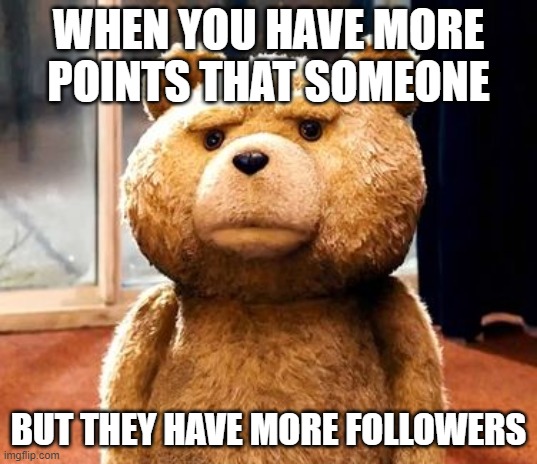 Followers |  WHEN YOU HAVE MORE POINTS THAT SOMEONE; BUT THEY HAVE MORE FOLLOWERS | image tagged in memes,ted,funny,so true memes,lol,followers | made w/ Imgflip meme maker