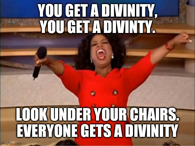 Oprah You Get A | YOU GET A DIVINITY, YOU GET A DIVINTY. LOOK UNDER YOUR CHAIRS. EVERYONE GETS A DIVINITY | image tagged in memes,oprah you get a | made w/ Imgflip meme maker