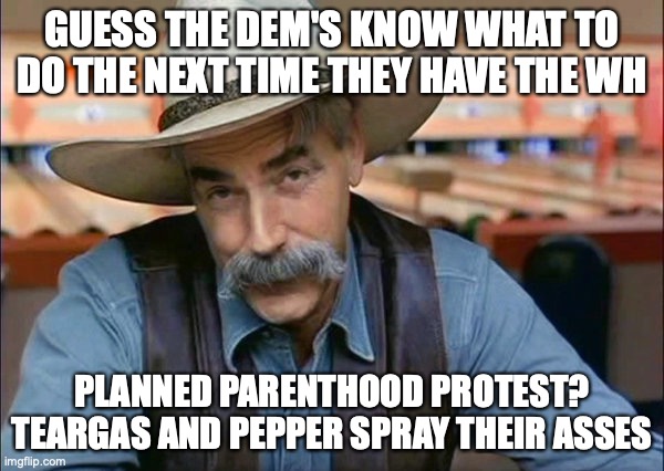 Sam Elliott special kind of stupid | GUESS THE DEM'S KNOW WHAT TO DO THE NEXT TIME THEY HAVE THE WH; PLANNED PARENTHOOD PROTEST? TEARGAS AND PEPPER SPRAY THEIR ASSES | image tagged in sam elliott special kind of stupid | made w/ Imgflip meme maker