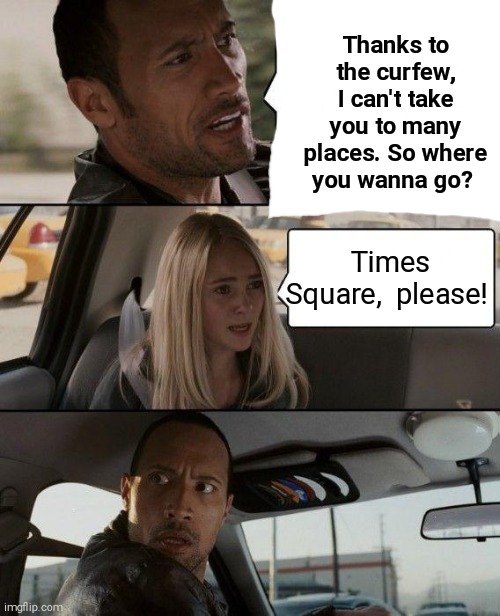 The Rock Driving | Thanks to the curfew, I can't take you to many places. So where you wanna go? Times Square,  please! | image tagged in memes,the rock driving | made w/ Imgflip meme maker