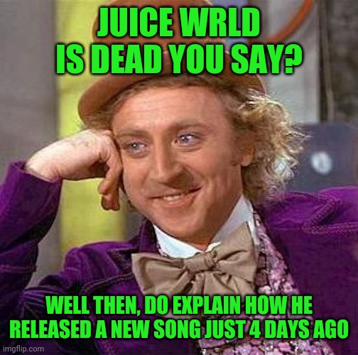 Hmmmmmmm? | JUICE WRLD IS DEAD YOU SAY? WELL THEN, DO EXPLAIN HOW HE RELEASED A NEW SONG JUST 4 DAYS AGO | image tagged in memes,creepy condescending wonka | made w/ Imgflip meme maker