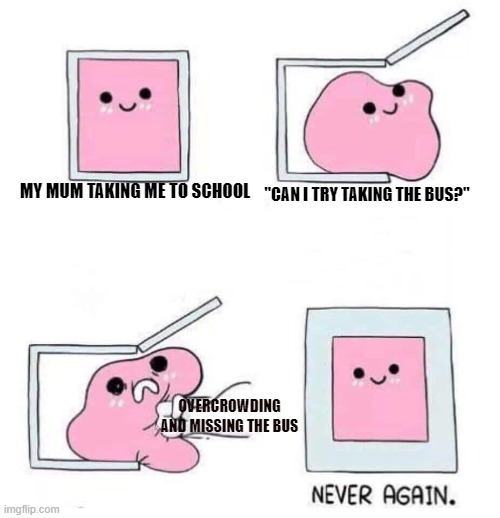 Never again | MY MUM TAKING ME TO SCHOOL; "CAN I TRY TAKING THE BUS?"; OVERCROWDING AND MISSING THE BUS | image tagged in never again,bus stop,no thanks | made w/ Imgflip meme maker