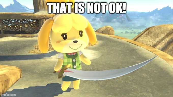 Isabelle Sword | THAT IS NOT OK! | image tagged in isabelle sword | made w/ Imgflip meme maker