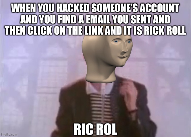 Ric Rol | WHEN YOU HACKED SOMEONE’S ACCOUNT AND YOU FIND A EMAIL YOU SENT AND THEN CLICK ON THE LINK AND IT IS RICK ROLL | image tagged in ric rol | made w/ Imgflip meme maker