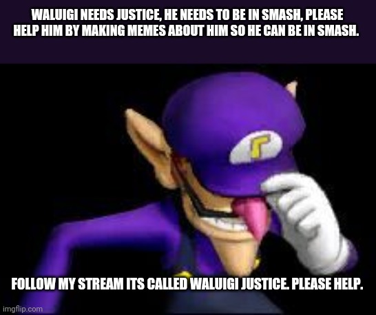 Follow my stream | WALUIGI NEEDS JUSTICE, HE NEEDS TO BE IN SMASH, PLEASE HELP HIM BY MAKING MEMES ABOUT HIM SO HE CAN BE IN SMASH. FOLLOW MY STREAM ITS CALLED WALUIGI JUSTICE. PLEASE HELP. | image tagged in waluigi sad,waluigi,super smash bros,mario | made w/ Imgflip meme maker
