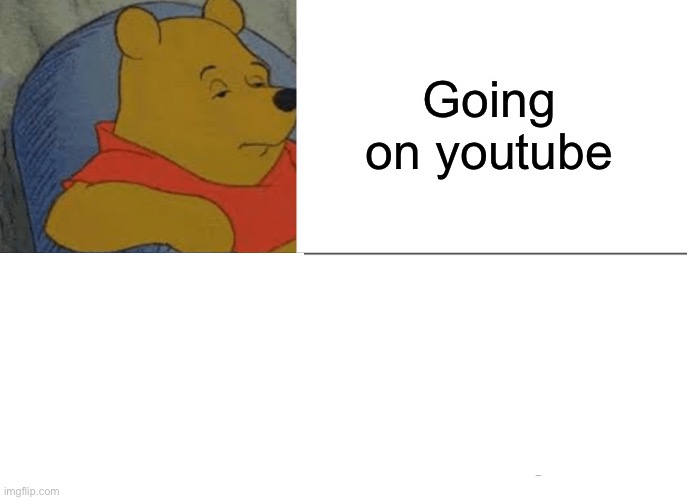 Tuxedo Winnie The Pooh Meme | Going on youtube | image tagged in memes,tuxedo winnie the pooh | made w/ Imgflip meme maker