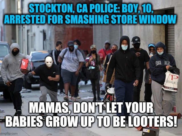 Parenting 101 | STOCKTON, CA POLICE: BOY, 10, ARRESTED FOR SMASHING STORE WINDOW; MAMAS, DON'T LET YOUR BABIES GROW UP TO BE LOOTERS! | image tagged in politics,political,democrats,liberalism,antifa,crime | made w/ Imgflip meme maker