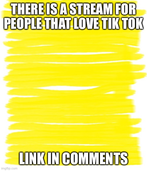 Attention Yellow Background | THERE IS A STREAM FOR PEOPLE THAT LOVE TIK TOK; LINK IN COMMENTS | image tagged in attention yellow background | made w/ Imgflip meme maker