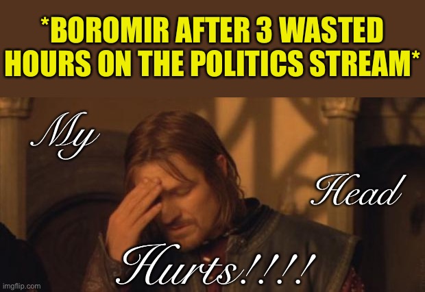 That’s 3 hours of his life he’ll never get back. And he could have been saving Middle Earth, too. | My Hurts!!!! Head *BOROMIR AFTER 3 WASTED HOURS ON THE POLITICS STREAM* | image tagged in boromir facepalm,politics,boromir,frustrated boromir,politics lol,imgflip humor | made w/ Imgflip meme maker