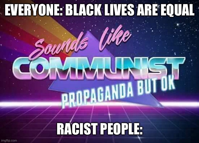 Look at the bottom | EVERYONE: BLACK LIVES ARE EQUAL; RACIST PEOPLE: | image tagged in sounds like communist propaganda | made w/ Imgflip meme maker