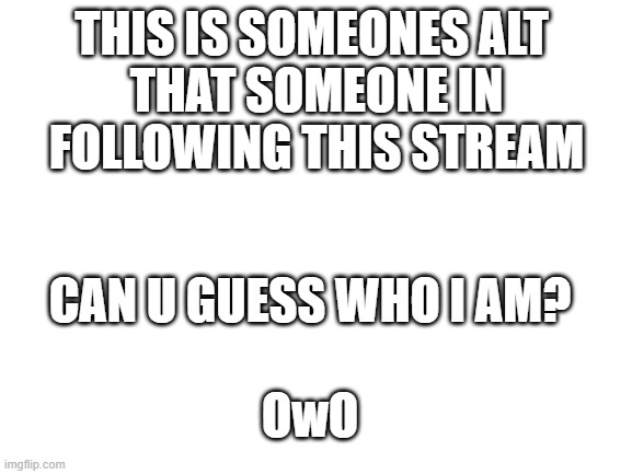 plez guess their  will be a reward if correcct | THIS IS SOMEONES ALT 
THAT SOMEONE IN FOLLOWING THIS STREAM; CAN U GUESS WHO I AM? OwO | image tagged in blank white template | made w/ Imgflip meme maker