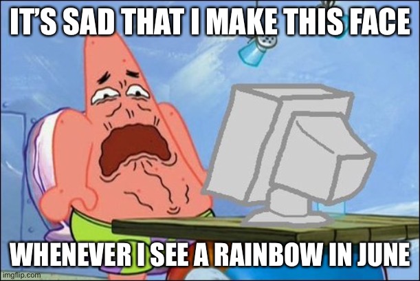 Patrick Star cringing | IT’S SAD THAT I MAKE THIS FACE WHENEVER I SEE A RAINBOW IN JUNE | image tagged in patrick star cringing | made w/ Imgflip meme maker