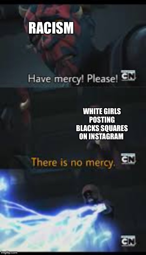 Have mercy please | RACISM; WHITE GIRLS POSTING BLACKS SQUARES ON INSTAGRAM | image tagged in have mercy please | made w/ Imgflip meme maker