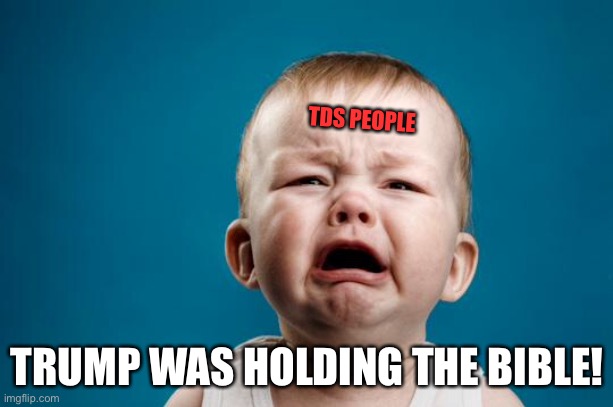 BABY CRYING | TDS PEOPLE TRUMP WAS HOLDING THE BIBLE! | image tagged in baby crying | made w/ Imgflip meme maker